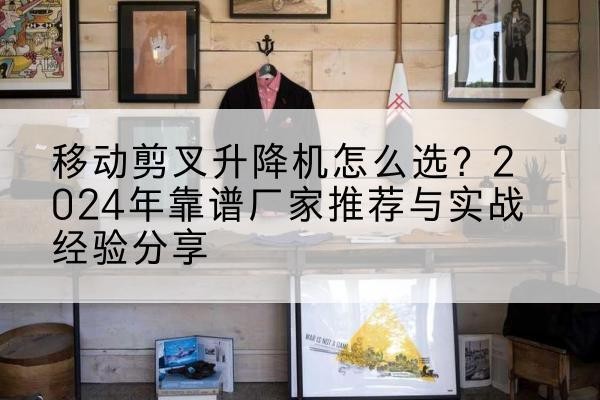 黟县升降平台厂家推荐-移动剪叉升降机怎么选？2024年靠谱厂家推荐与实战经验分享