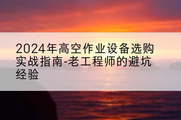 黟县高空作业升降机厂家推荐-2024年高空作业设备选购实战指南-老工程师的避坑经验