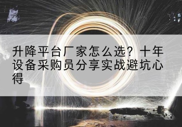 黟县升降平台厂家-怎么选？十年设备采购员分享实战避坑心得