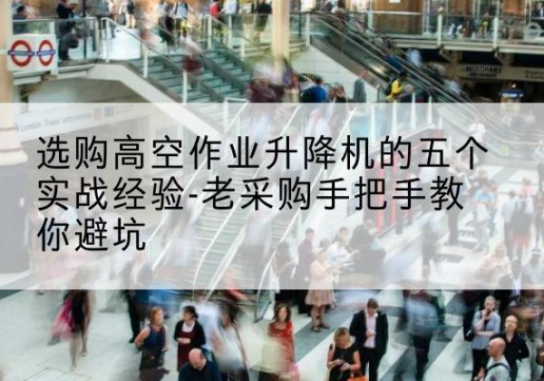 黟县高空作业升降机厂家-选购高空作业升降机的五个实战经验-老采购手把手教你避坑