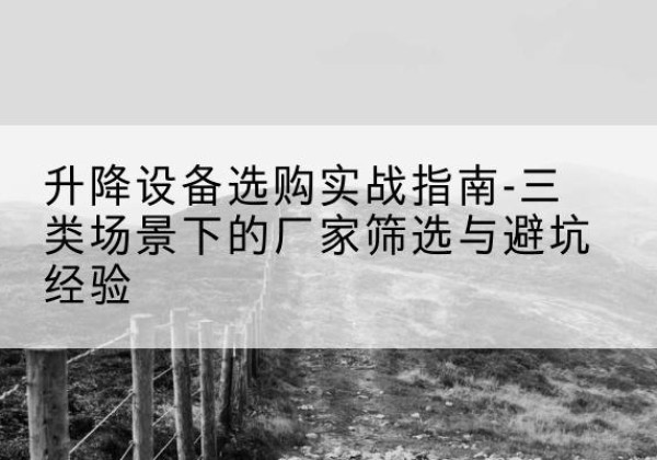 黟县移动式升降机厂家推荐-升降设备选购实战指南-三类场景下的厂家筛选与避坑经验