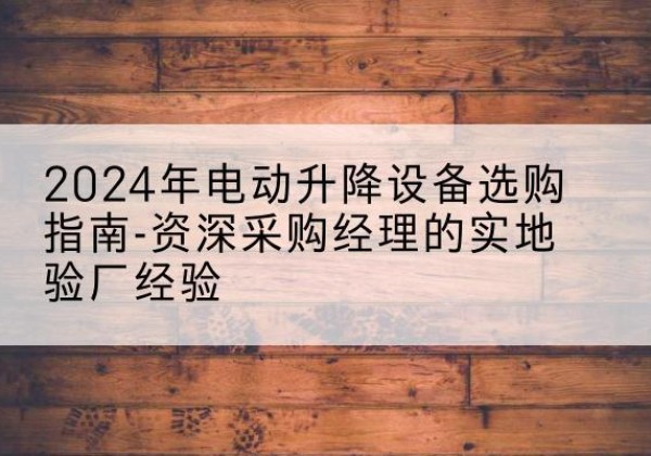 黟县电动剪叉升降平台厂家-2024年电动升降设备选购指南-资深采购经理的实地验厂经验