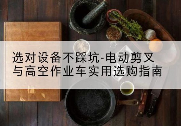 黟县电动剪叉升降平台怎么选-选对设备不踩坑-电动剪叉与高空作业车实用选购指南