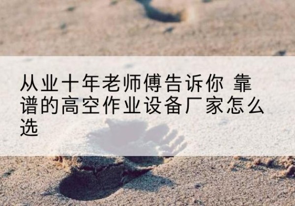 黟县高空作业升降机厂家推荐-从业十年老师傅告诉你 靠谱的高空作业设备厂家怎么选
