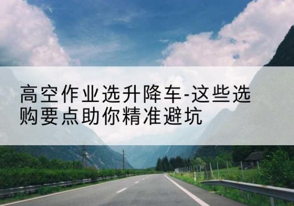 黟县升降车厂家-高空作业选升降车-这些选购要点助你*避坑