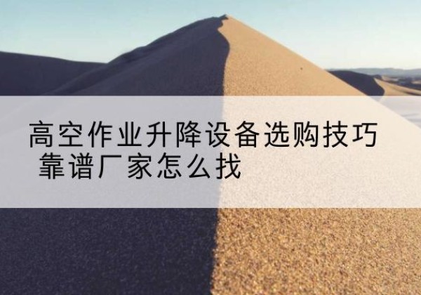 黟县电动升降平台厂家推荐-高空作业升降设备选购技巧 靠谱厂家怎么找