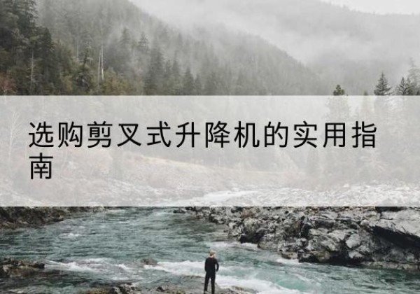 黟县剪叉式升降机怎么选-选购剪叉式升降机的实用指南