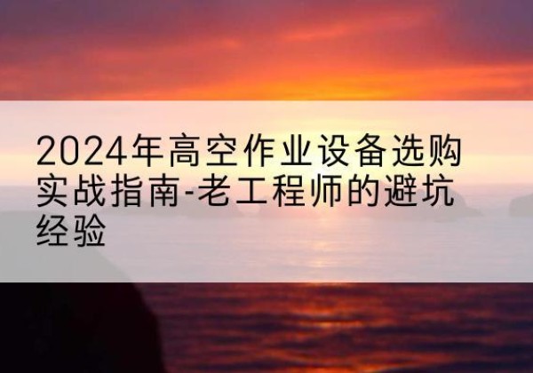 黟县高空作业升降机厂家推荐-2024年高空作业设备选购实战指南-老工程师的避坑经验