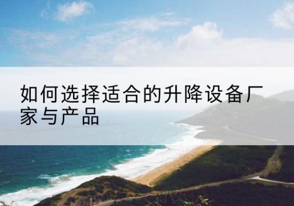 黟县电动升降平台厂家-如何选择适合的升降设备厂家与产品